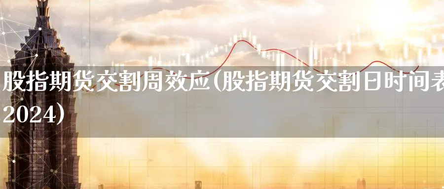 股指期货交割周效应(股指期货交割日时间表2024) 农产品期货 第1张-金融直播室 股指期货交割周效应(股指期货交割日时间表2024) (https://www.haizilaw.com/) 农产品期货 第1张