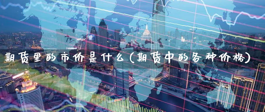 期货里的市价是什么(期货中的各种价格) (https://www.haizilaw.com/) 纳指期货 第1张