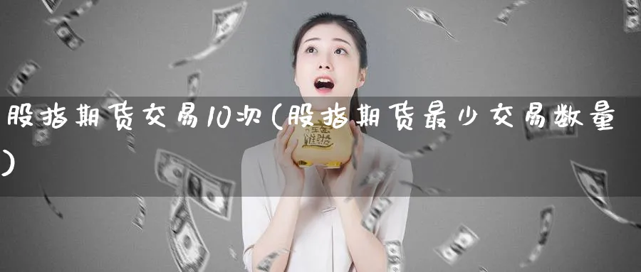 股指期货交易10次(股指期货最少交易数量) 原油期货直播间 第1张-金融直播室 股指期货交易10次(股指期货最少交易数量) (https://www.haizilaw.com/) 原油期货直播间 第1张