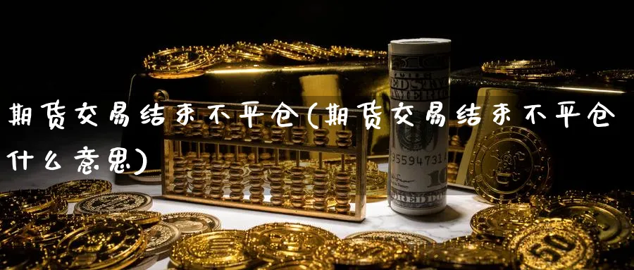 期货交易结束不平仓(期货交易结束不平仓什么意思) (https://www.haizilaw.com/) 黄金期货直播间 第1张
