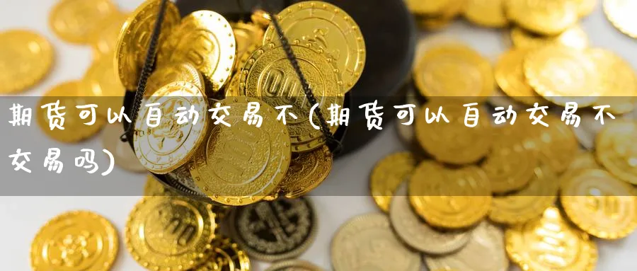 期货可以自动交易不(期货可以自动交易不交易吗) 德指期货 第1张-金融直播室 期货可以自动交易不(期货可以自动交易不交易吗) (https://www.haizilaw.com/) 德指期货 第1张