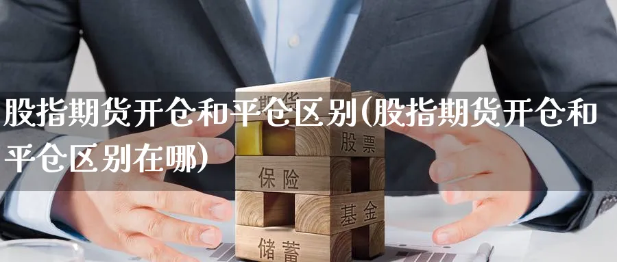 股指期货开仓和平仓区别(股指期货开仓和平仓区别在哪) (https://www.haizilaw.com/) 期货百科 第1张
