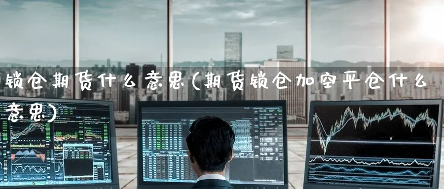 锁仓期货什么意思(期货锁仓加空平仓什么意思) (https://www.haizilaw.com/) 原油期货直播间 第1张