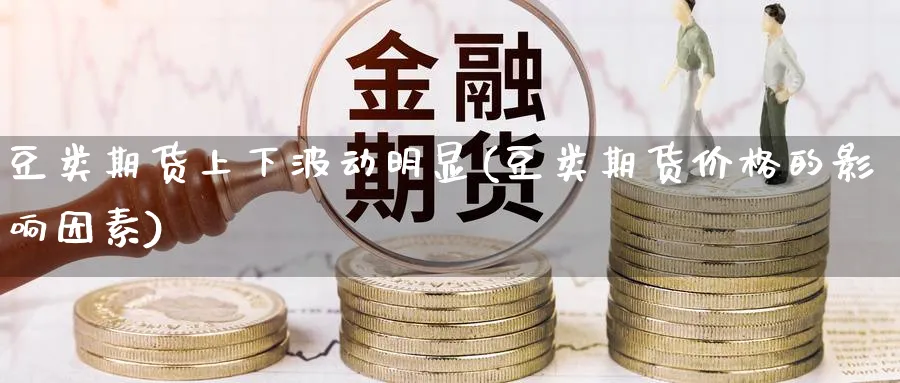 豆类期货上下波动明显(豆类期货价格的影响因素) (https://www.haizilaw.com/) 农产品期货 第1张
