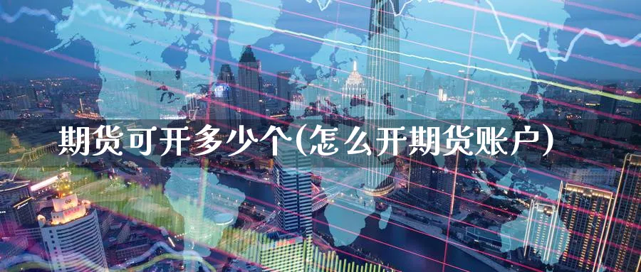 期货可开多少个(怎么开期货账户) 期货百科 第1张-金融直播室 期货可开多少个(怎么开期货账户) (https://www.haizilaw.com/) 期货百科 第1张