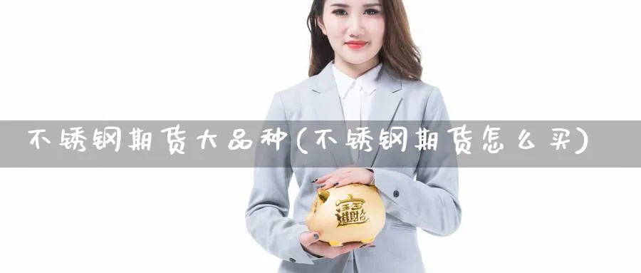 不锈钢期货大品种(不锈钢期货怎么买) 纳指期货 第1张-金融直播室 不锈钢期货大品种(不锈钢期货怎么买) (https://www.haizilaw.com/) 纳指期货 第1张