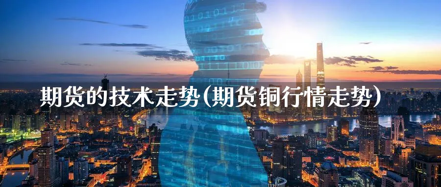 期货的技术走势(期货铜行情走势) (https://www.haizilaw.com/) 原油期货直播间 第1张