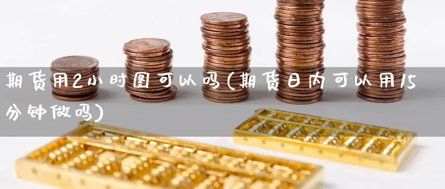 期货用2小时图可以吗(期货日内可以用15分钟做吗) (https://www.haizilaw.com/) 原油期货直播间 第1张