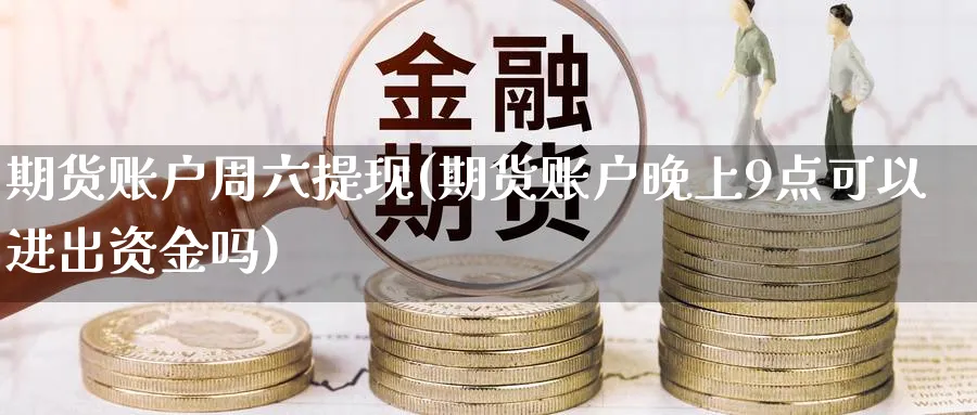 期货账户周六提现(期货账户晚上9点可以进出资金吗) (https://www.haizilaw.com/) 化工期货 第1张