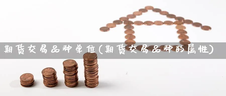期货交易品种单位(期货交易品种的属性) (https://www.haizilaw.com/) 国际期货 第1张