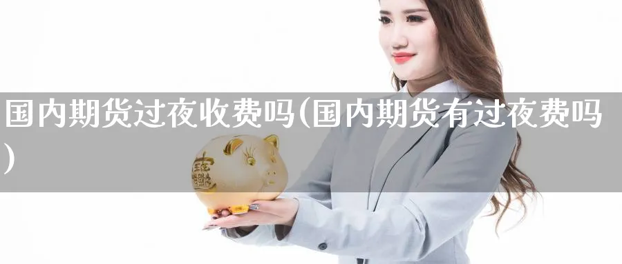 国内期货过夜收费吗(国内期货有过夜费吗) 纳指期货 第1张-金融直播室 国内期货过夜收费吗(国内期货有过夜费吗) (https://www.haizilaw.com/) 纳指期货 第1张