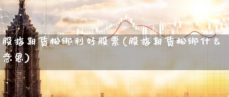 股指期货松绑利好股票(股指期货松绑什么意思) 农产品期货 第1张-金融直播室 股指期货松绑利好股票(股指期货松绑什么意思) (https://www.haizilaw.com/) 农产品期货 第1张