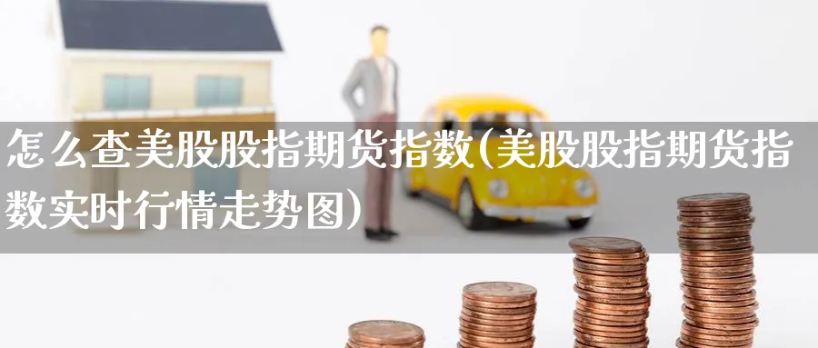 怎么查美股股指期货指数(美股股指期货指数实时行情走势图) 农产品期货 第1张-金融直播室 怎么查美股股指期货指数(美股股指期货指数实时行情走势图) (https://www.haizilaw.com/) 农产品期货 第1张