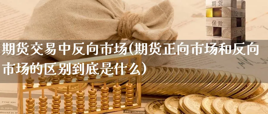 期货交易中反向市场(期货正向市场和反向市场的区别到底是什么) (https://www.haizilaw.com/) 期货百科 第1张