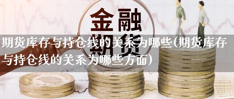 期货库存与持仓线的关系为哪些(期货库存与持仓线的关系为哪些方面) (https://www.haizilaw.com/) 国际期货 第1张