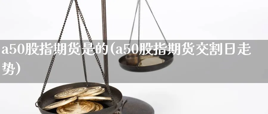a50股指期货是的(a50股指期货交割日走势) (https://www.haizilaw.com/) 黄金期货直播间 第1张