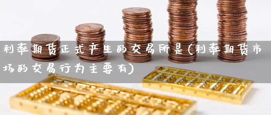 利率期货正式产生的交易所是(利率期货市场的交易行为主要有) (https://www.haizilaw.com/) 国际期货 第1张