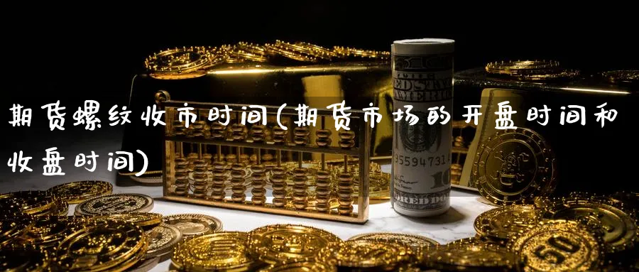 期货螺纹收市时间(期货市场的开盘时间和收盘时间) 德指期货 第1张-金融直播室 期货螺纹收市时间(期货市场的开盘时间和收盘时间) (https://www.haizilaw.com/) 德指期货 第1张