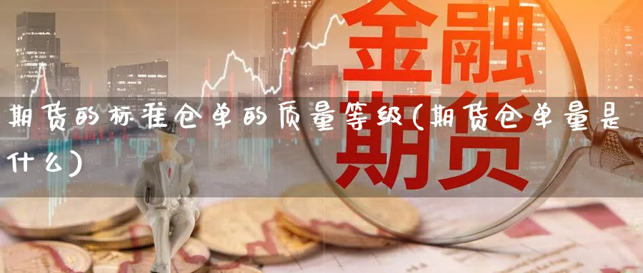 期货的标准仓单的质量等级(期货仓单量是什么) (https://www.haizilaw.com/) 黄金期货直播间 第1张