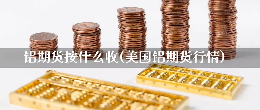 铝期货按什么收(美国铝期货行情) (https://www.haizilaw.com/) 期货百科 第1张