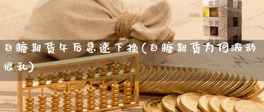 白糖期货午后急速下挫(白糖期货为何波动很乱) 化工期货 第1张-金融直播室 白糖期货午后急速下挫(白糖期货为何波动很乱) (https://www.haizilaw.com/) 化工期货 第1张