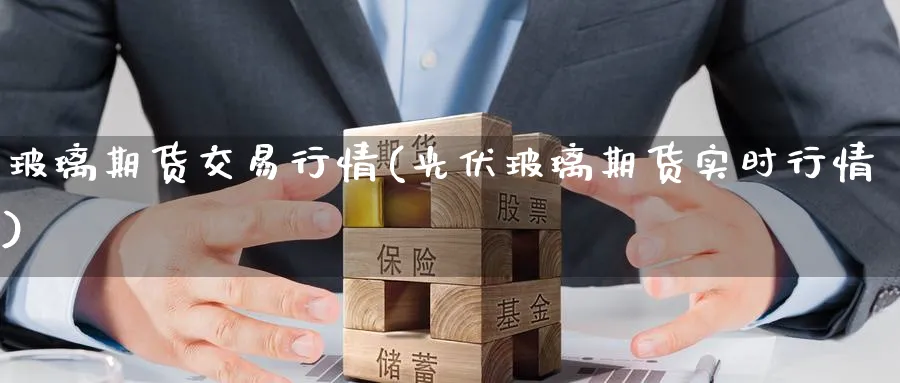 玻璃期货交易行情(光伏玻璃期货实时行情) 期货百科 第1张-金融直播室 玻璃期货交易行情(光伏玻璃期货实时行情) (https://www.haizilaw.com/) 期货百科 第1张