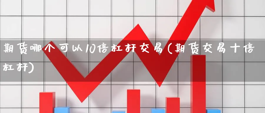 期货哪个可以10倍杠杆交易(期货交易十倍杠杆) (https://www.haizilaw.com/) 原油期货直播间 第1张