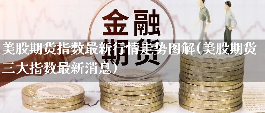 美股期货指数最新行情走势图解(美股期货三大指数最新消息) 黄金期货直播间 第1张-金融直播室 美股期货指数最新行情走势图解(美股期货三大指数最新消息) (https://www.haizilaw.com/) 黄金期货直播间 第1张