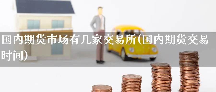 国内期货市场有几家交易所(国内期货交易时间) 原油期货直播间 第1张-金融直播室 国内期货市场有几家交易所(国内期货交易时间) (https://www.haizilaw.com/) 原油期货直播间 第1张