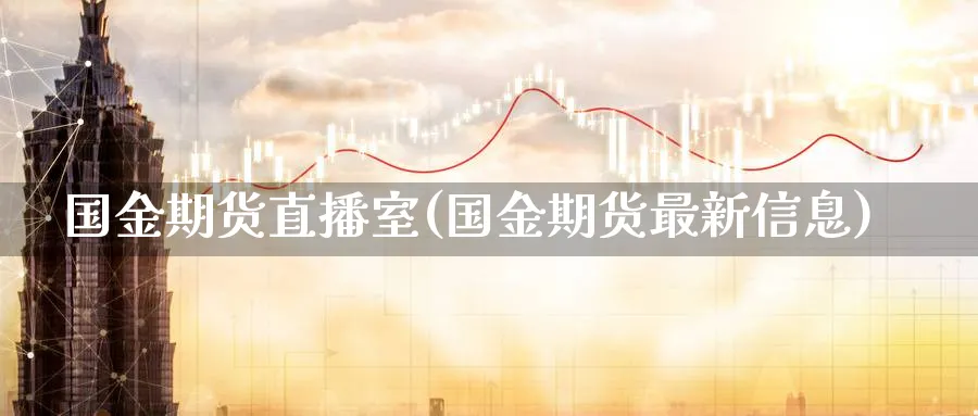国金期货直播室(国金期货最新信息) (https://www.haizilaw.com/) 黄金期货直播间 第1张