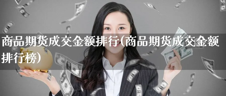 商品期货成交金额排行(商品期货成交金额排行榜) (https://www.haizilaw.com/) 农产品期货 第1张
