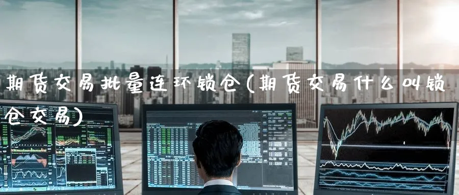 期货交易批量连环锁仓(期货交易什么叫锁仓交易) 国际期货 第1张-金融直播室 期货交易批量连环锁仓(期货交易什么叫锁仓交易) (https://www.haizilaw.com/) 国际期货 第1张
