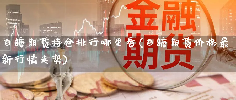 白糖期货持仓排行哪里看(白糖期货价格最新行情走势) 国际期货 第1张-金融直播室 白糖期货持仓排行哪里看(白糖期货价格最新行情走势) (https://www.haizilaw.com/) 国际期货 第1张