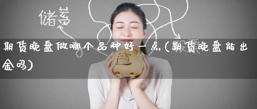 期货晚盘做哪个品种好一点(期货晚盘能出金吗) 原油期货直播间 第1张-金融直播室 期货晚盘做哪个品种好一点(期货晚盘能出金吗) (https://www.haizilaw.com/) 原油期货直播间 第1张
