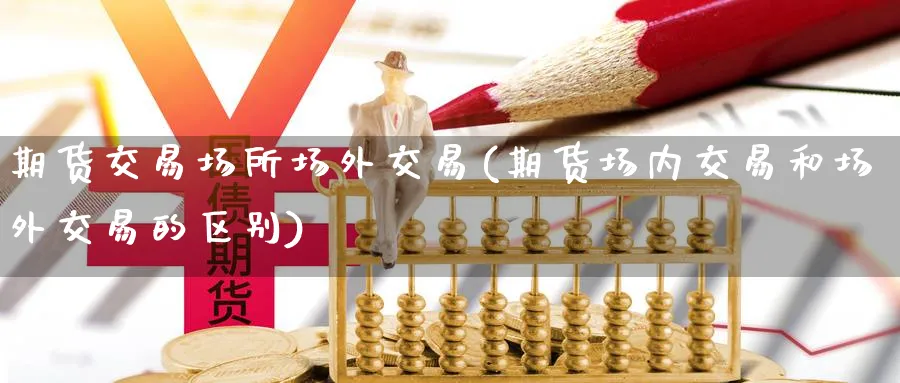 期货交易场所场外交易(期货场内交易和场外交易的区别) (https://www.haizilaw.com/) 原油期货直播间 第1张