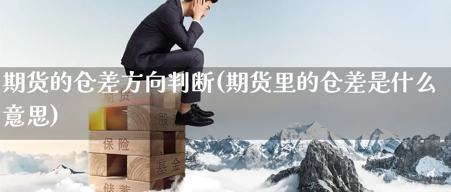 期货的仓差方向判断(期货里的仓差是什么意思) (https://www.haizilaw.com/) 期货百科 第1张