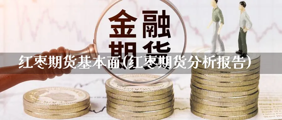 红枣期货基本面(红枣期货分析报告) (https://www.haizilaw.com/) 德指期货 第1张