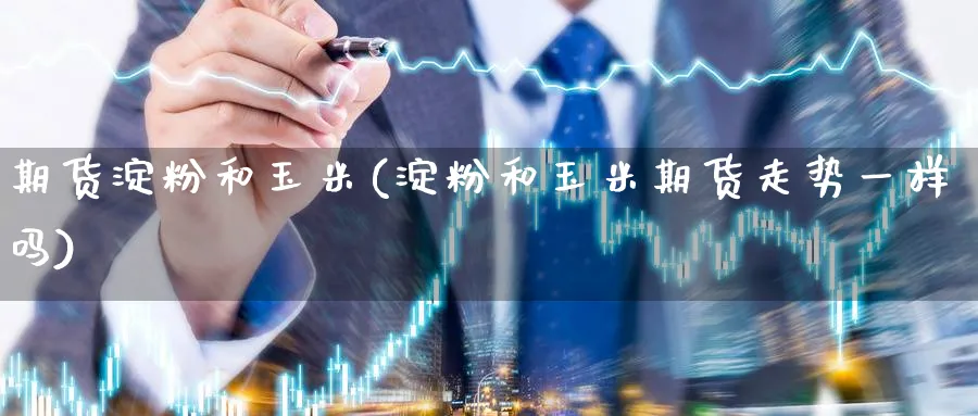期货淀粉和玉米(淀粉和玉米期货走势一样吗) (https://www.haizilaw.com/) 德指期货 第1张
