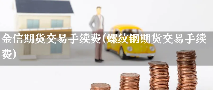 金信期货交易手续费(螺纹钢期货交易手续费) (https://www.haizilaw.com/) 恒指期货 第1张