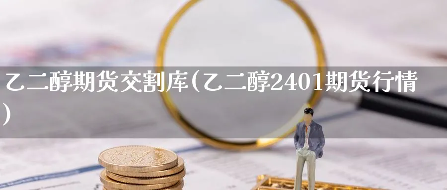 乙二醇期货交割库(乙二醇2401期货行情) (https://www.haizilaw.com/) 原油期货直播间 第1张