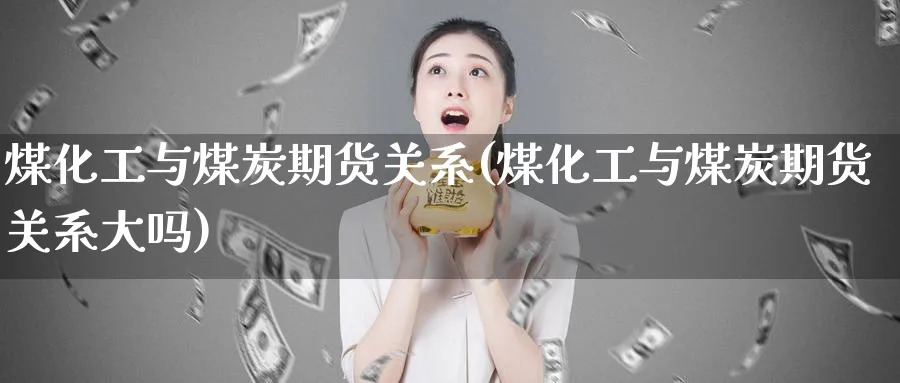 煤化工与煤炭期货关系(煤化工与煤炭期货关系大吗) (https://www.haizilaw.com/) 原油期货直播间 第1张