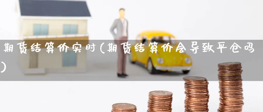 期货结算价实时(期货结算价会导致平仓吗) (https://www.haizilaw.com/) 国际期货 第1张
