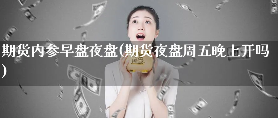 期货内参早盘夜盘(期货夜盘周五晚上开吗) 化工期货 第1张-金融直播室 期货内参早盘夜盘(期货夜盘周五晚上开吗) (https://www.haizilaw.com/) 化工期货 第1张