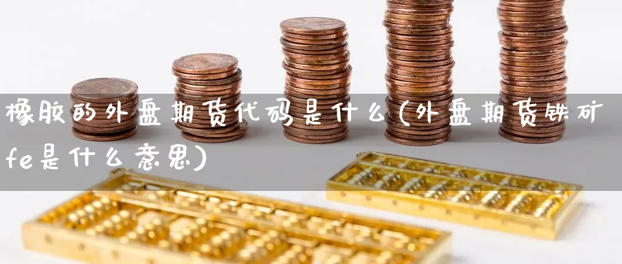橡胶的外盘期货代码是什么(外盘期货铁矿fe是什么意思) (https://www.haizilaw.com/) 黄金期货直播间 第1张