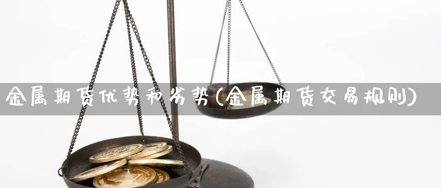 金属期货优势和劣势(金属期货交易规则) 黄金期货直播间 第1张-金融直播室 金属期货优势和劣势(金属期货交易规则) (https://www.haizilaw.com/) 黄金期货直播间 第1张