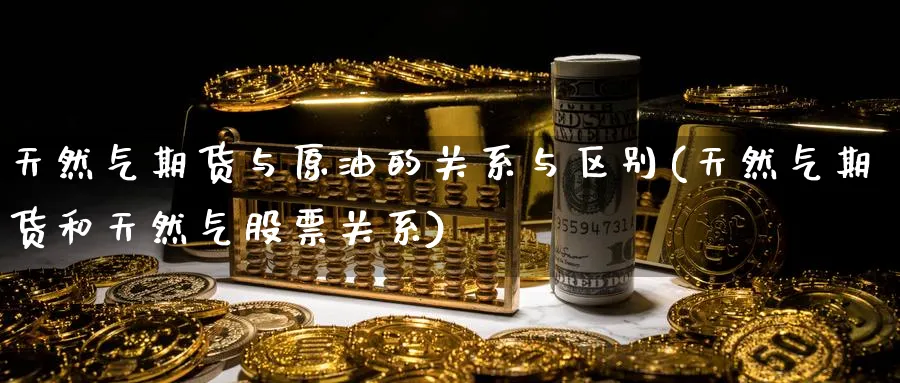 天然气期货与原油的关系与区别(天然气期货和天然气股票关系) 道指期货 第1张-金融直播室 天然气期货与原油的关系与区别(天然气期货和天然气股票关系) (https://www.haizilaw.com/) 道指期货 第1张