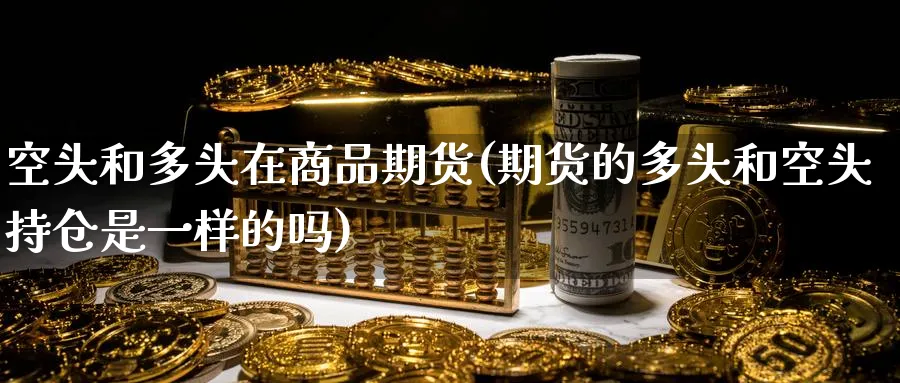 空头和多头在商品期货(期货的多头和空头持仓是一样的吗) (https://www.haizilaw.com/) 国际期货 第1张
