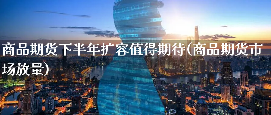 商品期货下半年扩容值得期待(商品期货市场放量) (https://www.haizilaw.com/) 国际期货 第1张