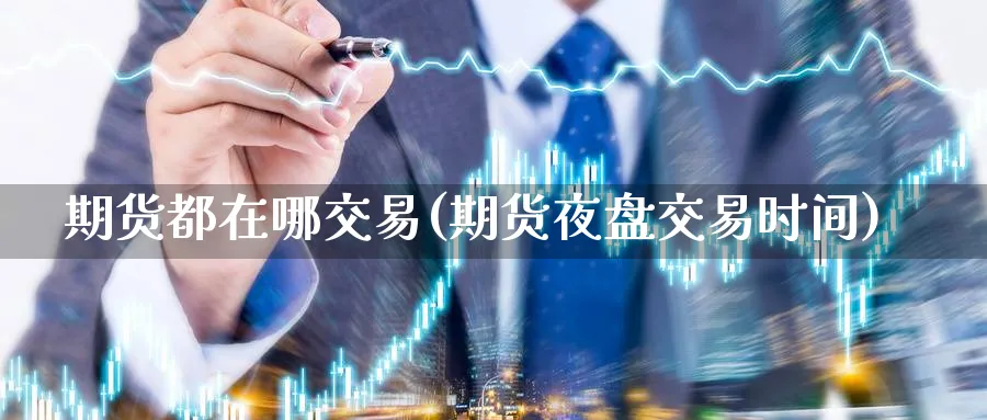 期货都在哪交易(期货夜盘交易时间) 恒指期货 第1张-金融直播室 期货都在哪交易(期货夜盘交易时间) (https://www.haizilaw.com/) 恒指期货 第1张