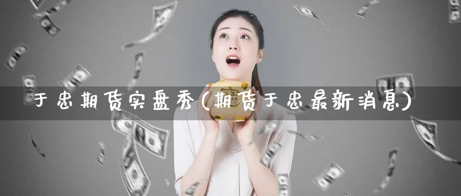 于忠期货实盘秀(期货于忠最新消息) (https://www.haizilaw.com/) 黄金期货直播间 第1张